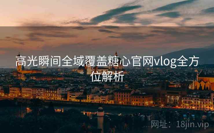 高光瞬间全域覆盖糖心官网vlog全方位解析