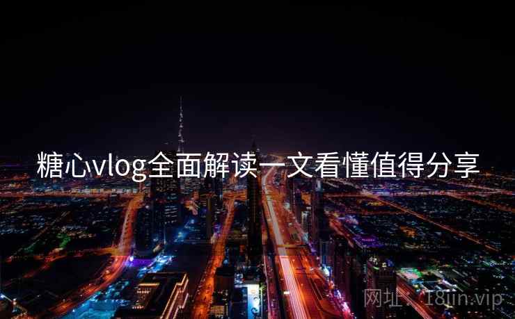 糖心vlog全面解读一文看懂值得分享