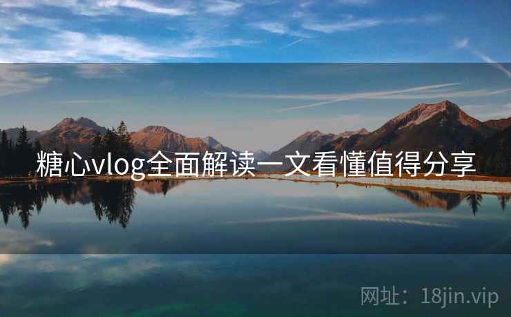 糖心vlog全面解读一文看懂值得分享