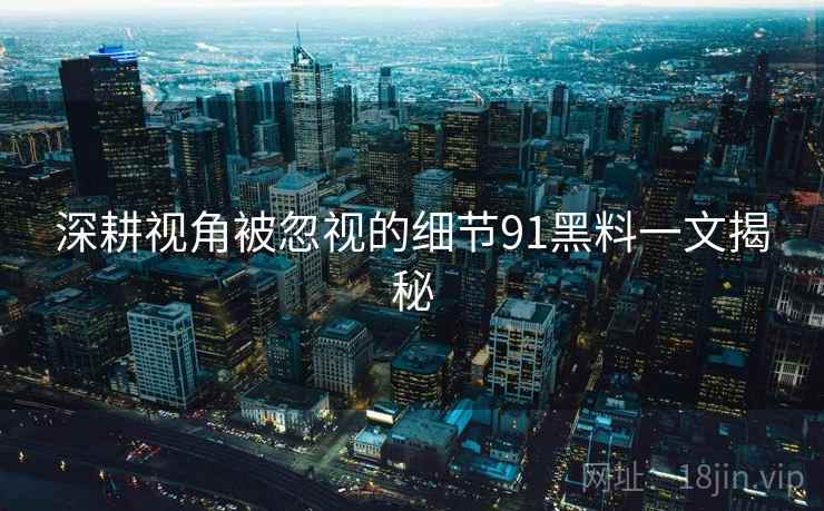 深耕视角被忽视的细节91黑料一文揭秘