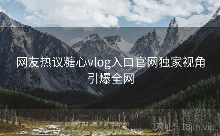 网友热议糖心vlog入口官网独家视角引爆全网