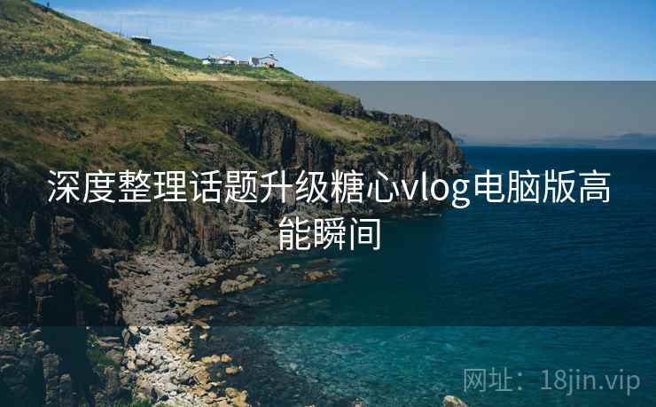 深度整理话题升级糖心vlog电脑版高能瞬间  第1张