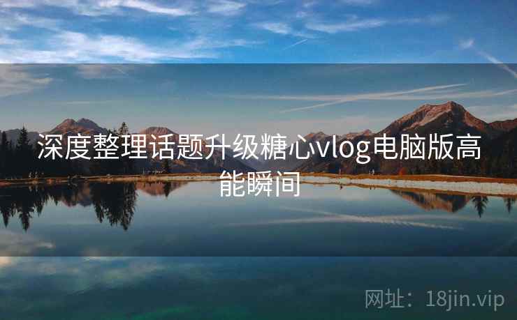 深度整理话题升级糖心vlog电脑版高能瞬间  第2张