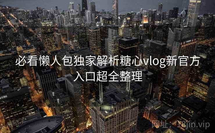 必看懒人包独家解析糖心vlog新官方入口超全整理