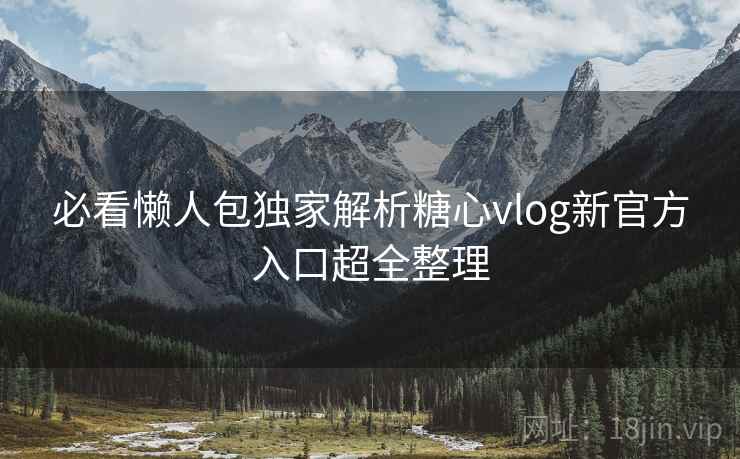 必看懒人包独家解析糖心vlog新官方入口超全整理