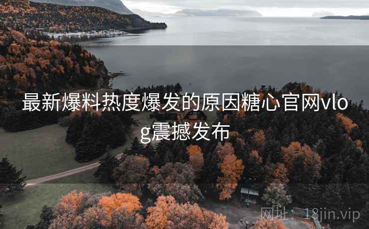最新爆料热度爆发的原因糖心官网vlog震撼发布  第2张
