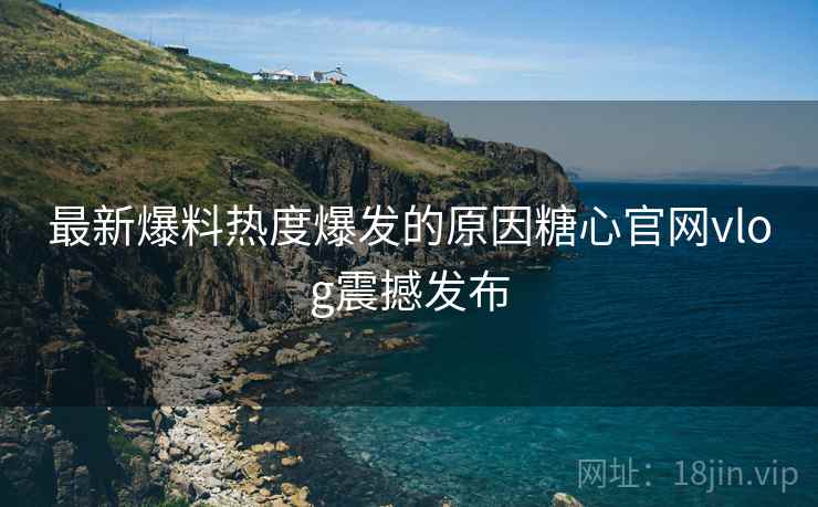 最新爆料热度爆发的原因糖心官网vlog震撼发布  第1张