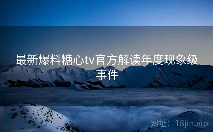 最新爆料糖心tv官方解读年度现象级事件