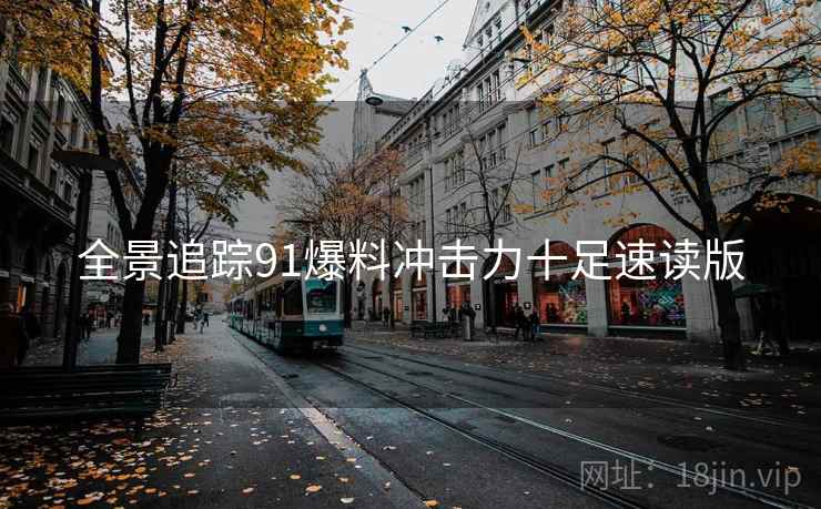 全景追踪91爆料冲击力十足速读版