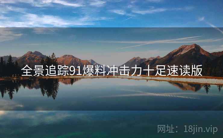 全景追踪91爆料冲击力十足速读版