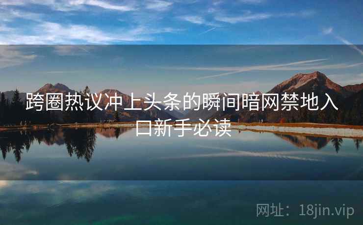 跨圈热议冲上头条的瞬间暗网禁地入口新手必读