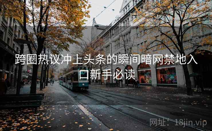 跨圈热议冲上头条的瞬间暗网禁地入口新手必读