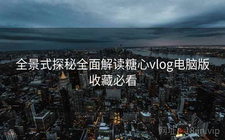 全景式探秘全面解读糖心vlog电脑版收藏必看
