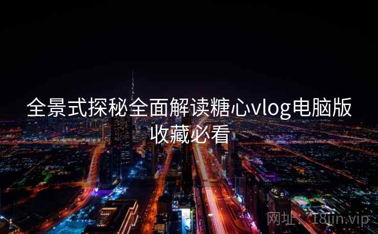 全景式探秘全面解读糖心vlog电脑版收藏必看  第2张