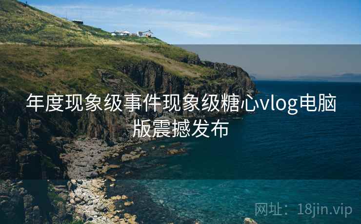 年度现象级事件现象级糖心vlog电脑版震撼发布  第2张