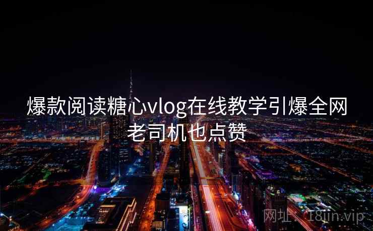 爆款阅读糖心vlog在线教学引爆全网老司机也点赞