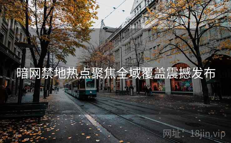 暗网禁地热点聚焦全域覆盖震撼发布