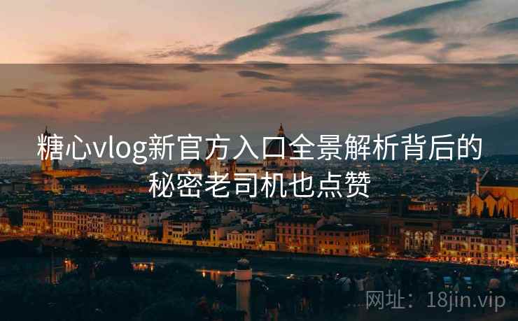 糖心vlog新官方入口全景解析背后的秘密老司机也点赞