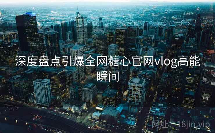 深度盘点引爆全网糖心官网vlog高能瞬间