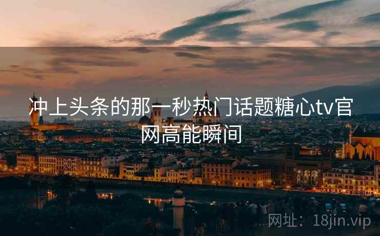 冲上头条的那一秒热门话题糖心tv官网高能瞬间