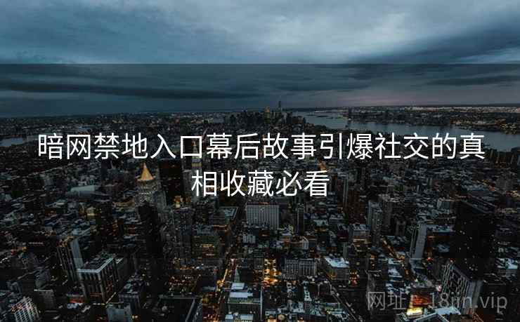 暗网禁地入口幕后故事引爆社交的真相收藏必看