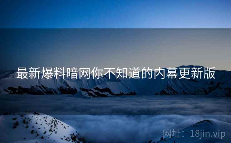 最新爆料暗网你不知道的内幕更新版