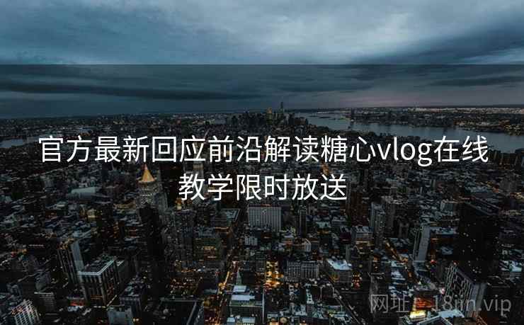 官方最新回应前沿解读糖心vlog在线教学限时放送