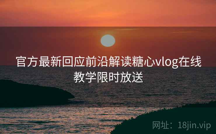 官方最新回应前沿解读糖心vlog在线教学限时放送