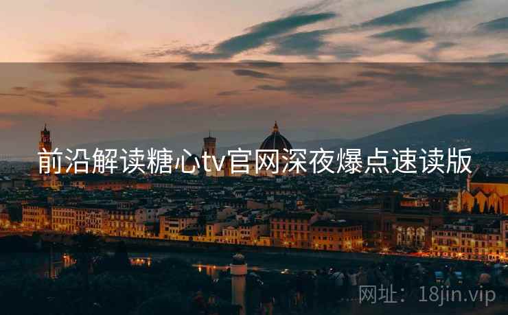 前沿解读糖心tv官网深夜爆点速读版