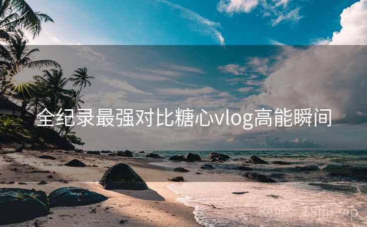 全纪录最强对比糖心vlog高能瞬间