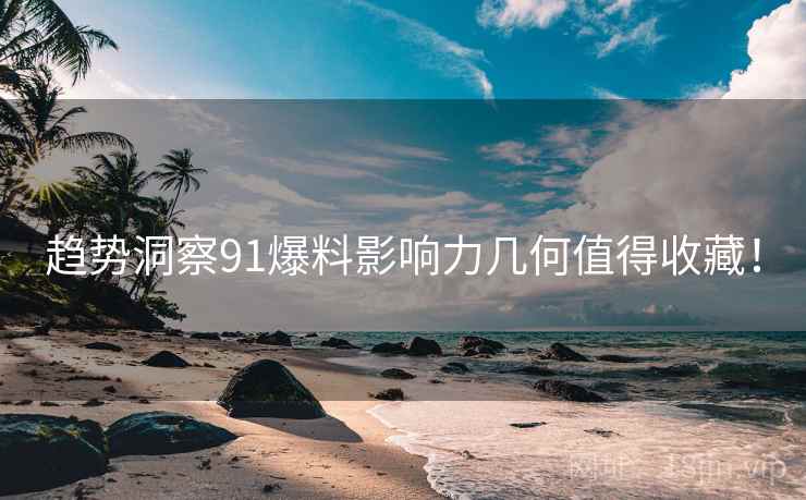趋势洞察91爆料影响力几何值得收藏！
