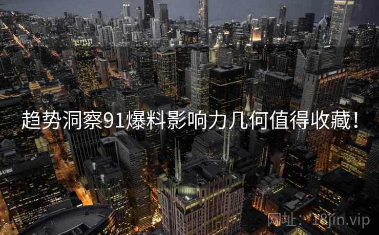 趋势洞察91爆料影响力几何值得收藏！