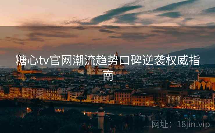 糖心tv官网潮流趋势口碑逆袭权威指南