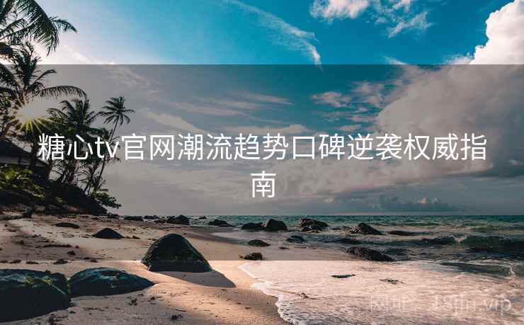 糖心tv官网潮流趋势口碑逆袭权威指南