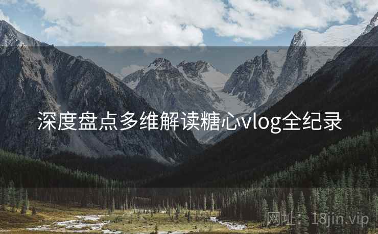 深度盘点多维解读糖心vlog全纪录