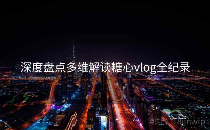 深度盘点多维解读糖心vlog全纪录