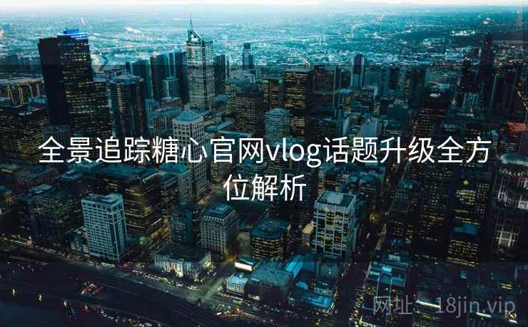 全景追踪糖心官网vlog话题升级全方位解析