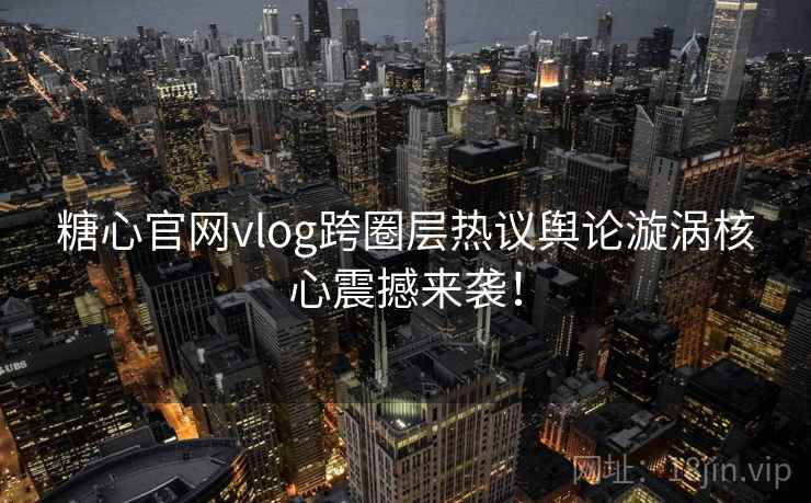 糖心官网vlog跨圈层热议舆论漩涡核心震撼来袭！  第1张