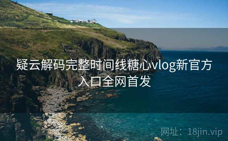 疑云解码完整时间线糖心vlog新官方入口全网首发  第1张