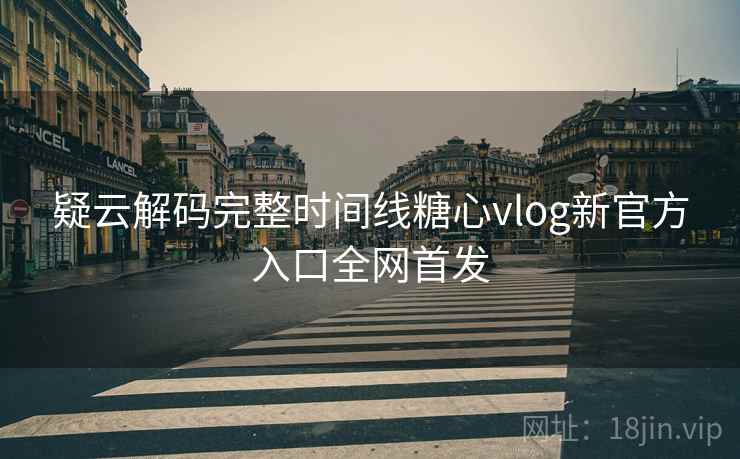 疑云解码完整时间线糖心vlog新官方入口全网首发  第2张
