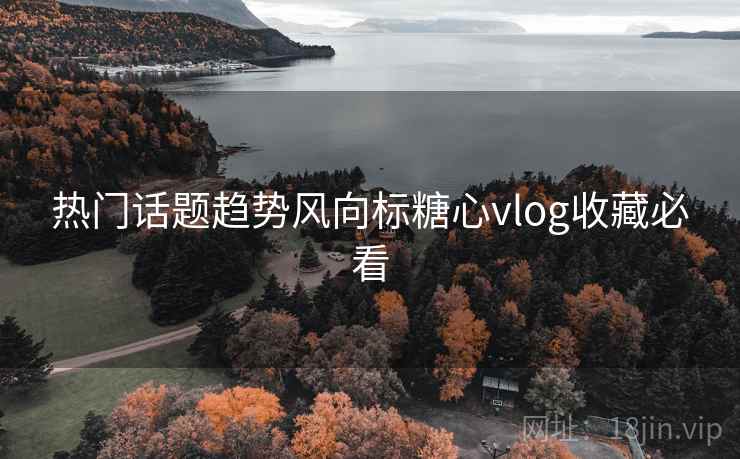 热门话题趋势风向标糖心vlog收藏必看  第1张