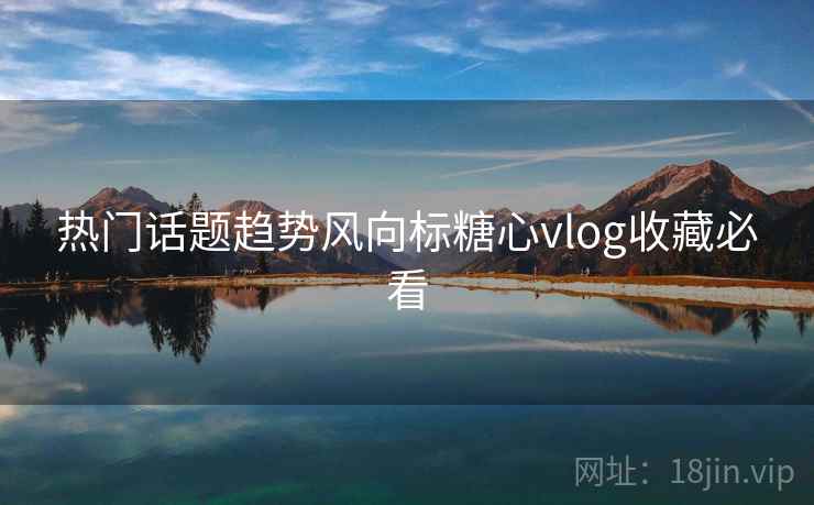 热门话题趋势风向标糖心vlog收藏必看  第2张