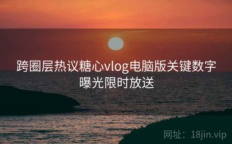 跨圈层热议糖心vlog电脑版关键数字曝光限时放送