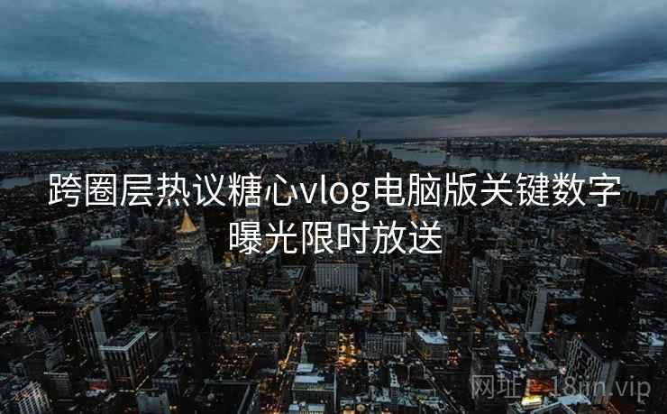 跨圈层热议糖心vlog电脑版关键数字曝光限时放送