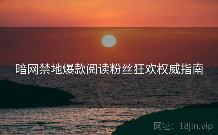 暗网禁地爆款阅读粉丝狂欢权威指南