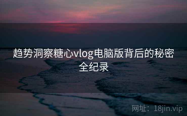 趋势洞察糖心vlog电脑版背后的秘密全纪录
