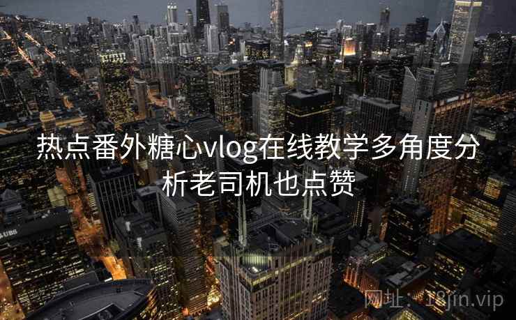 热点番外糖心vlog在线教学多角度分析老司机也点赞  第2张