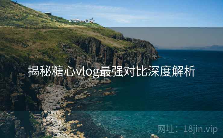 揭秘糖心vlog最强对比深度解析  第1张