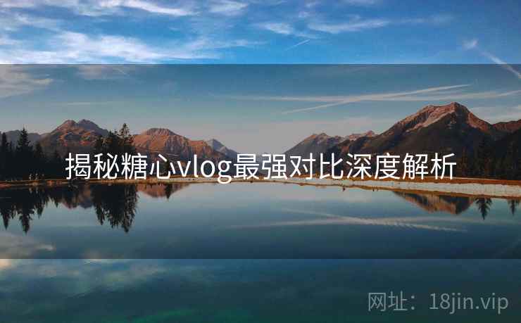 揭秘糖心vlog最强对比深度解析  第2张