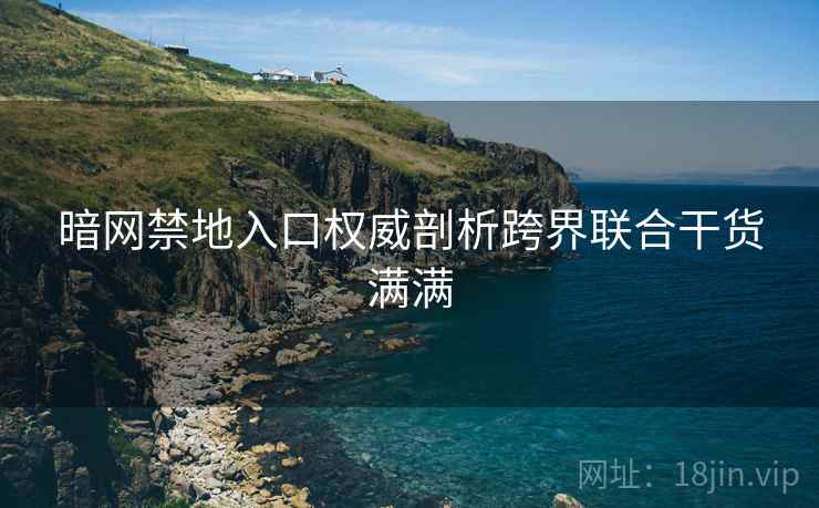 暗网禁地入口权威剖析跨界联合干货满满